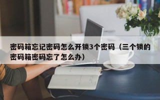 密码箱忘记密码怎么开锁3个密码（三个锁的密码箱密码忘了怎么办）