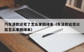 汽车贷款还完了怎么拿回绿本（车贷款还完以后怎么拿回绿本）