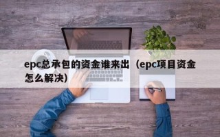 epc总承包的资金谁来出（epc项目资金怎么解决）