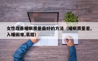 女性改善睡眠质量最好的方法（睡眠质量差,入睡困难,易醒）