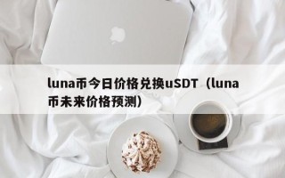 luna币今日价格兑换uSDT（luna币未来价格预测）