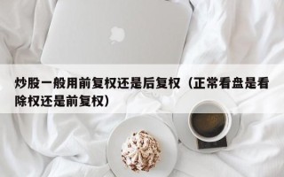 炒股一般用前复权还是后复权（正常看盘是看除权还是前复权）