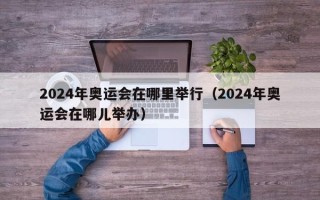 2024年奥运会在哪里举行（2024年奥运会在哪儿举办）