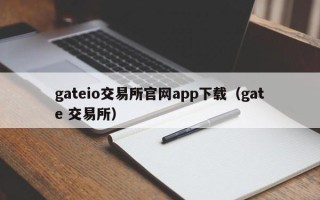 gateio交易所官网app下载（gate 交易所）