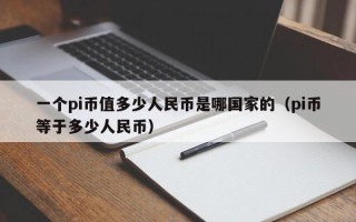 一个pi币值多少人民币是哪国家的（pi币等于多少人民币）