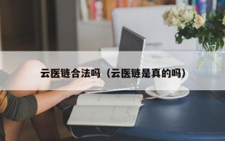 云医链合法吗（云医链是真的吗）