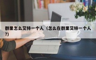 群里怎么艾特一个人（怎么在群里艾特一个人?）