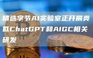 精选字节AI实验室正开展类似ChatGPT和AIGC相关研发