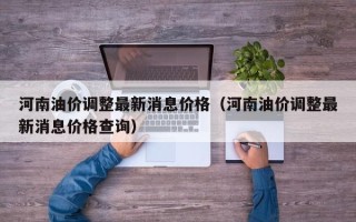 河南油价调整最新消息价格（河南油价调整最新消息价格查询）