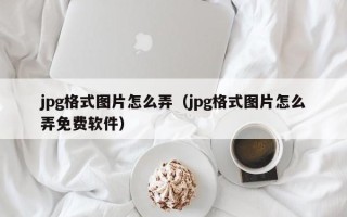 jpg格式图片怎么弄（jpg格式图片怎么弄免费软件）