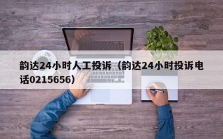 韵达24小时人工投诉（韵达24小时投诉电话0215656）