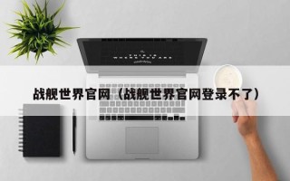 战舰世界官网（战舰世界官网登录不了）