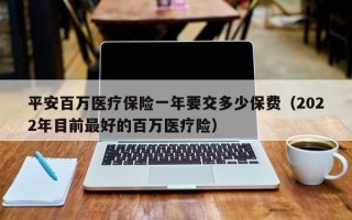 平安百万医疗保险一年要交多少保费（2022年目前最好的百万医疗险）