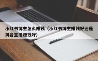 小红书博主怎么赚钱（小红书博主赚钱好还是抖音直播赚钱好）