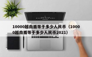 10000越南盾等于多少人民币（10000越南盾等于多少人民币2021）