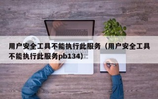 用户安全工具不能执行此服务（用户安全工具不能执行此服务pb134）