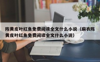 陈黄皮叶红鱼免费阅读全文什么小说（麻衣陈黄皮叶红鱼免费阅读全文什么小说）