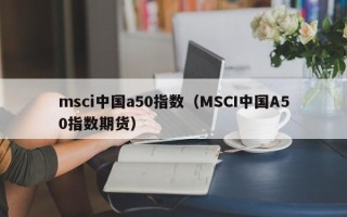 msci中国a50指数（MSCI中国A50指数期货）