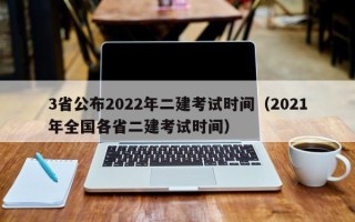 3省公布2022年二建考试时间（2021年全国各省二建考试时间）