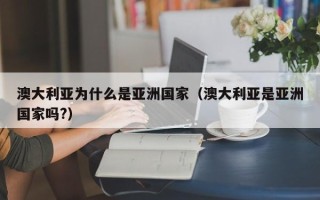 澳大利亚为什么是亚洲国家（澳大利亚是亚洲国家吗?）