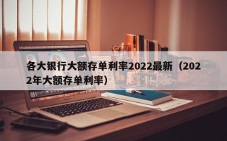 各大银行大额存单利率2022最新（2022年大额存单利率）