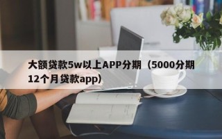 大额贷款5w以上APP分期（5000分期12个月贷款app）