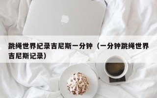 跳绳世界纪录吉尼斯一分钟（一分钟跳绳世界吉尼斯记录）