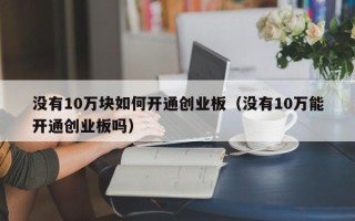 没有10万块如何开通创业板（没有10万能开通创业板吗）