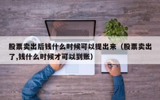 股票卖出后钱什么时候可以提出来（股票卖出了,钱什么时候才可以到账）