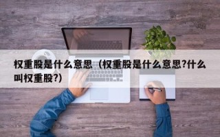 权重股是什么意思（权重股是什么意思?什么叫权重股?）