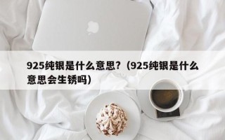 925纯银是什么意思?（925纯银是什么意思会生锈吗）