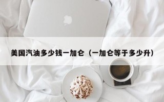 美国汽油多少钱一加仑（一加仑等于多少升）