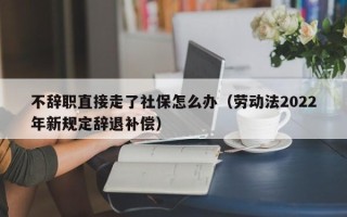 不辞职直接走了社保怎么办（劳动法2022年新规定辞退补偿）