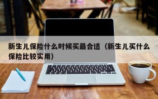 新生儿保险什么时候买最合适（新生儿买什么保险比较实用）