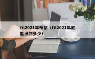 fil2021年预估（fil2021年底能涨到多少）