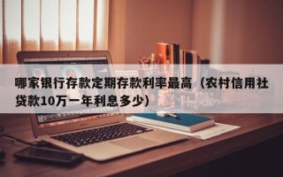 哪家银行存款定期存款利率最高（农村信用社贷款10万一年利息多少）