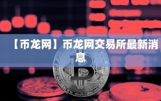 【币龙网】币龙网交易所最新消息