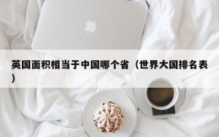 英国面积相当于中国哪个省（世界大国排名表）