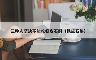 三种人坚决不能吃铁皮石斛（铁皮石斛）