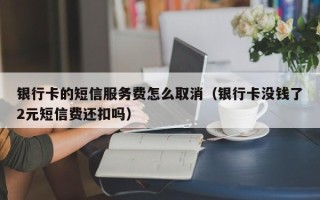 银行卡的短信服务费怎么取消（银行卡没钱了2元短信费还扣吗）