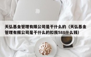 天弘基金管理有限公司是干什么的（天弘基金管理有限公司是干什么的扣我588什么钱）