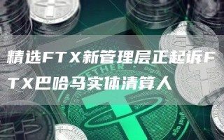 精选FTX新管理层正起诉FTX巴哈马实体清算人