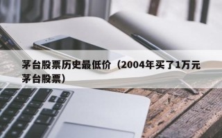 茅台股票历史最低价（2004年买了1万元茅台股票）