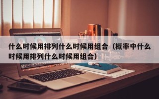 什么时候用排列什么时候用组合（概率中什么时候用排列什么时候用组合）