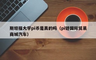 斯坦福大学pi币是真的吗（pi链国际贸易商城汽车）