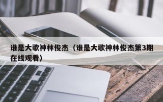 谁是大歌神林俊杰（谁是大歌神林俊杰第3期在线观看）