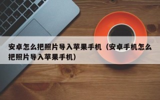 安卓怎么把照片导入苹果手机（安卓手机怎么把照片导入苹果手机）