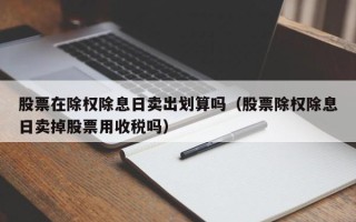 股票在除权除息日卖出划算吗（股票除权除息日卖掉股票用收税吗）