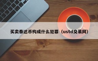 买卖泰达币构成什么犯罪（ustd交易网）