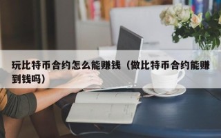 玩比特币合约怎么能赚钱（做比特币合约能赚到钱吗）